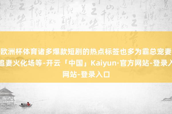 欧洲杯体育诸多爆款短剧的热点标签也多为霸总宠妻、追妻火化场等-开云「中国」Kaiyun·官方网站-登录入口