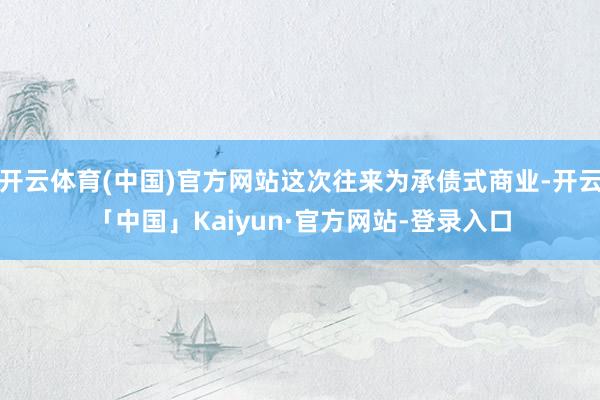 开云体育(中国)官方网站这次往来为承债式商业-开云「中国」Kaiyun·官方网站-登录入口
