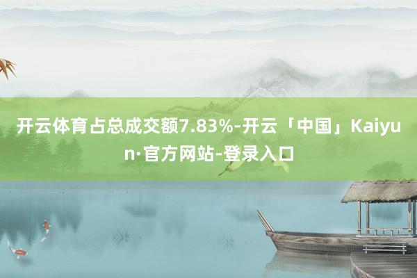 开云体育占总成交额7.83%-开云「中国」Kaiyun·官方网站-登录入口