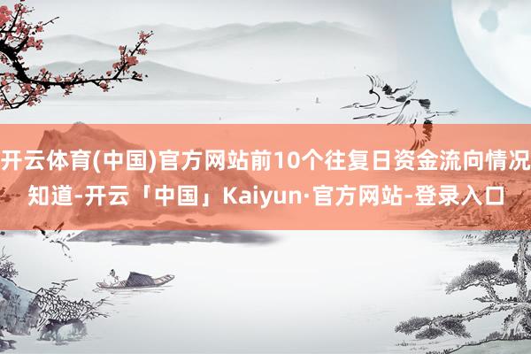 开云体育(中国)官方网站前10个往复日资金流向情况知道-开云「中国」Kaiyun·官方网站-登录入口