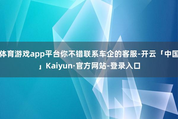 体育游戏app平台你不错联系车企的客服-开云「中国」Kaiyun·官方网站-登录入口