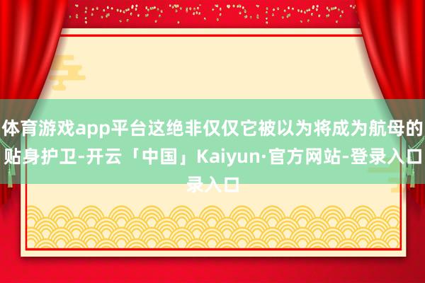 体育游戏app平台这绝非仅仅它被以为将成为航母的贴身护卫-开云「中国」Kaiyun·官方网站-登录入口