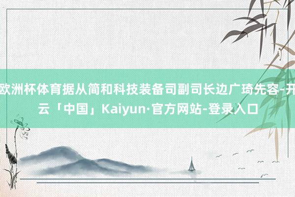 欧洲杯体育据从简和科技装备司副司长边广琦先容-开云「中国」Kaiyun·官方网站-登录入口