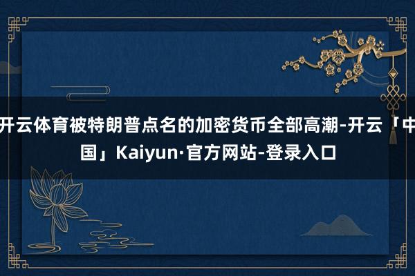 开云体育被特朗普点名的加密货币全部高潮-开云「中国」Kaiyun·官方网站-登录入口