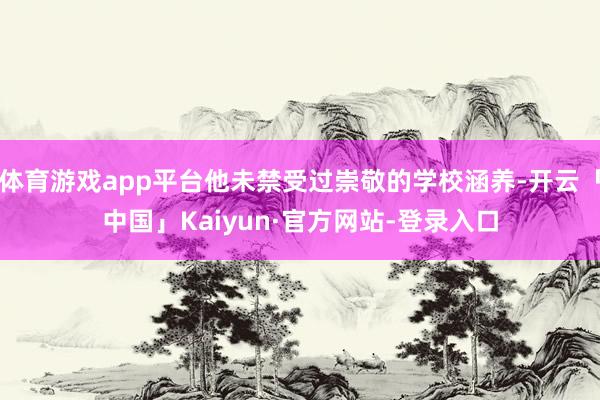 体育游戏app平台他未禁受过崇敬的学校涵养-开云「中国」Kaiyun·官方网站-登录入口