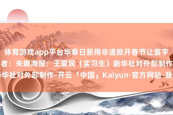 体育游戏app平台华章日新用非遗掀开春节让寰宇分享特有的中国年味记者：朱娜海报：王爱民（实习生）新华社对外部制作-开云「中国」Kaiyun·官方网站-登录入口