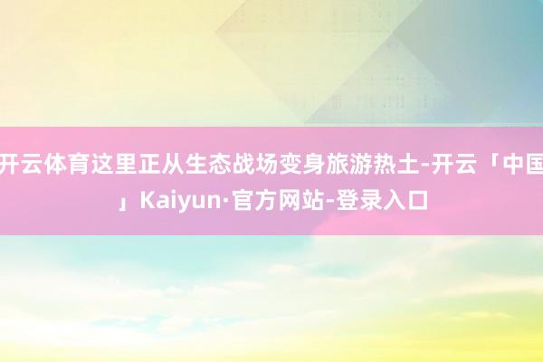 开云体育这里正从生态战场变身旅游热土-开云「中国」Kaiyun·官方网站-登录入口