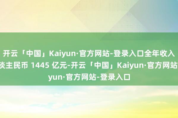 开云「中国」Kaiyun·官方网站-登录入口全年收入总额达东谈主民币 1445 亿元-开云「中国」Kaiyun·官方网站-登录入口