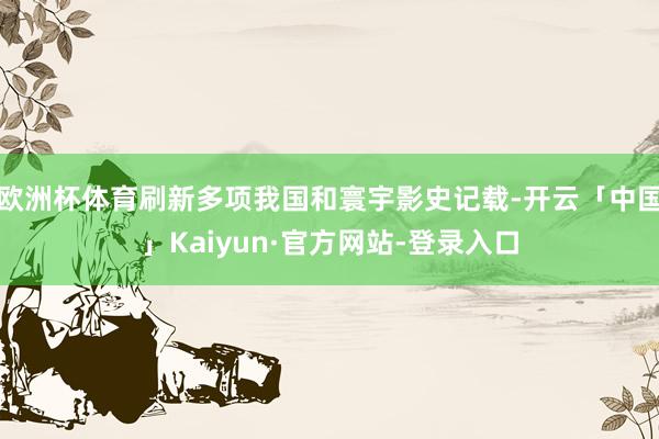 欧洲杯体育刷新多项我国和寰宇影史记载-开云「中国」Kaiyun·官方网站-登录入口