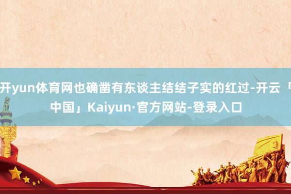 开yun体育网也确凿有东谈主结结子实的红过-开云「中国」Kaiyun·官方网站-登录入口