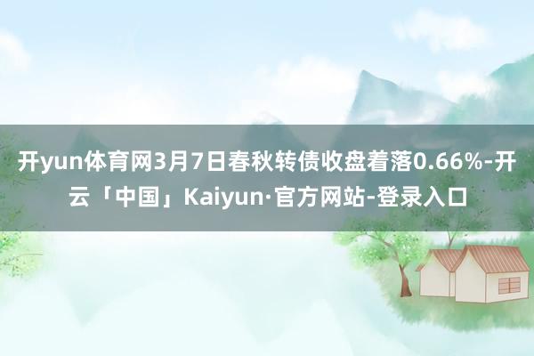 开yun体育网3月7日春秋转债收盘着落0.66%-开云「中国」Kaiyun·官方网站-登录入口