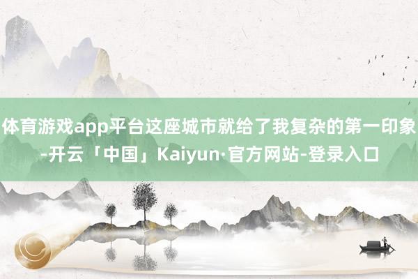 体育游戏app平台这座城市就给了我复杂的第一印象-开云「中国」Kaiyun·官方网站-登录入口