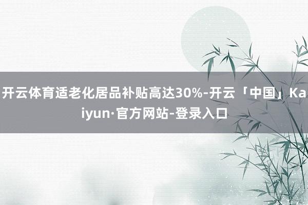 开云体育适老化居品补贴高达30%-开云「中国」Kaiyun·官方网站-登录入口