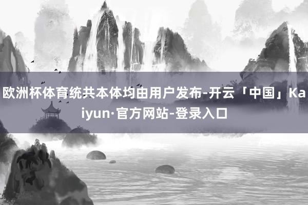 欧洲杯体育统共本体均由用户发布-开云「中国」Kaiyun·官方网站-登录入口