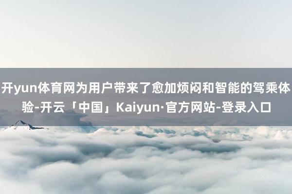 开yun体育网为用户带来了愈加烦闷和智能的驾乘体验-开云「中国」Kaiyun·官方网站-登录入口