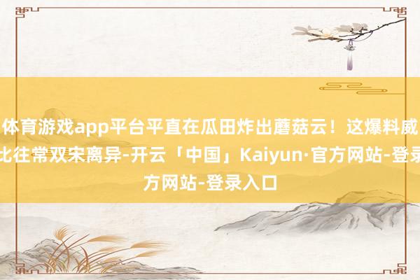 体育游戏app平台平直在瓜田炸出蘑菇云！这爆料威力堪比往常双宋离异-开云「中国」Kaiyun·官方网站-登录入口