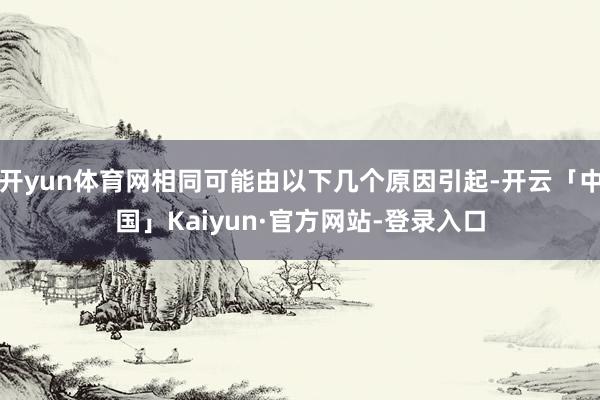 开yun体育网相同可能由以下几个原因引起-开云「中国」Kaiyun·官方网站-登录入口