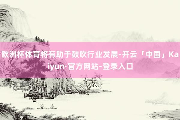 欧洲杯体育将有助于鼓吹行业发展-开云「中国」Kaiyun·官方网站-登录入口
