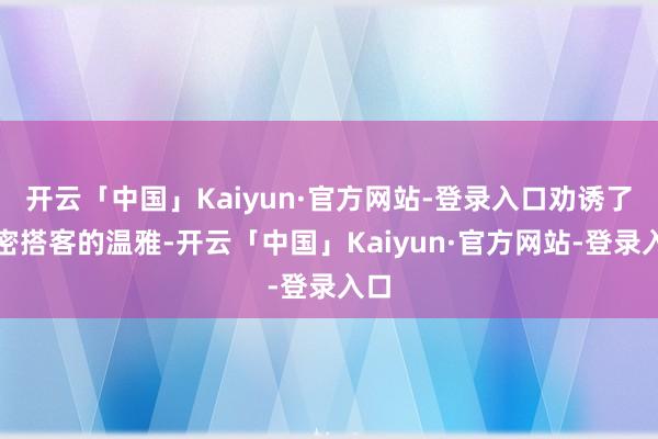 开云「中国」Kaiyun·官方网站-登录入口劝诱了稠密搭客的温雅-开云「中国」Kaiyun·官方网站-登录入口