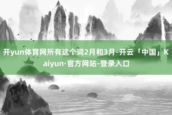 开yun体育网所有这个词2月和3月-开云「中国」Kaiyun·官方网站-登录入口