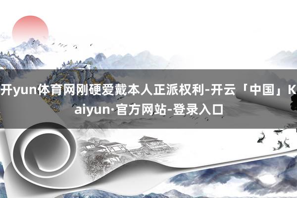 开yun体育网刚硬爱戴本人正派权利-开云「中国」Kaiyun·官方网站-登录入口