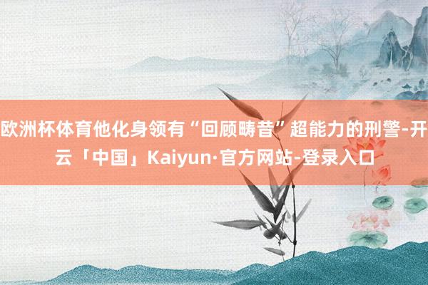 欧洲杯体育他化身领有“回顾畴昔”超能力的刑警-开云「中国」Kaiyun·官方网站-登录入口
