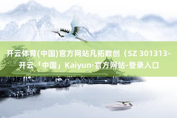 开云体育(中国)官方网站凡拓数创（SZ 301313-开云「中国」Kaiyun·官方网站-登录入口