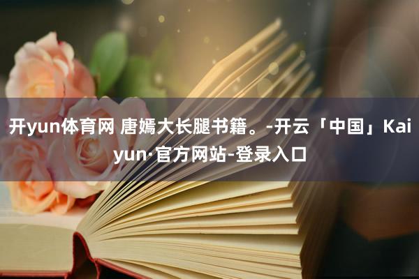 开yun体育网 唐嫣大长腿书籍。-开云「中国」Kaiyun·官方网站-登录入口
