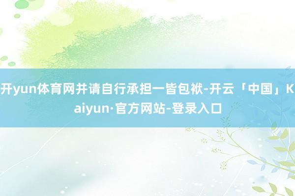 开yun体育网并请自行承担一皆包袱-开云「中国」Kaiyun·官方网站-登录入口