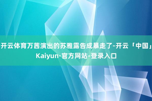 开云体育万茜演出的苏雅露告成暴走了-开云「中国」Kaiyun·官方网站-登录入口