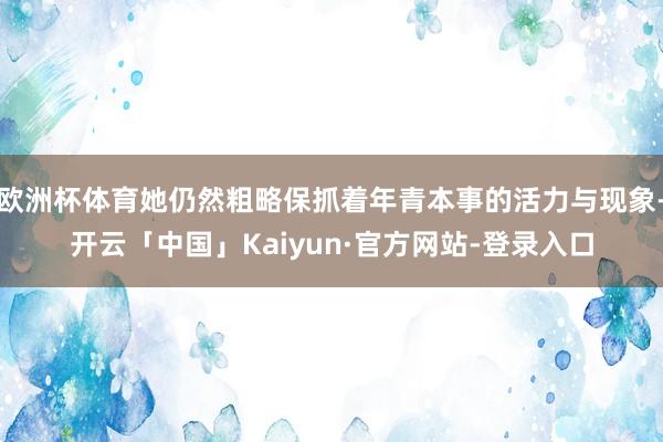 欧洲杯体育她仍然粗略保抓着年青本事的活力与现象-开云「中国」Kaiyun·官方网站-登录入口