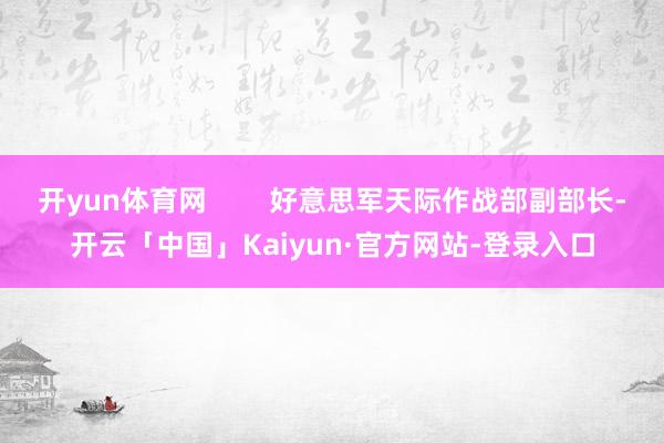 开yun体育网        好意思军天际作战部副部长-开云「中国」Kaiyun·官方网站-登录入口