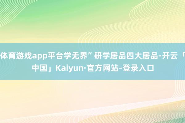 体育游戏app平台学无界”研学居品四大居品-开云「中国」Kaiyun·官方网站-登录入口