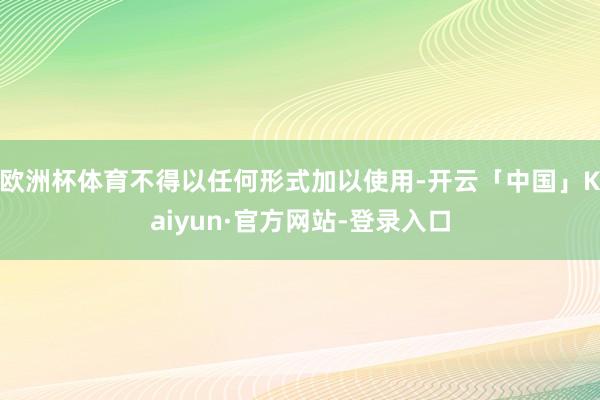欧洲杯体育不得以任何形式加以使用-开云「中国」Kaiyun·官方网站-登录入口