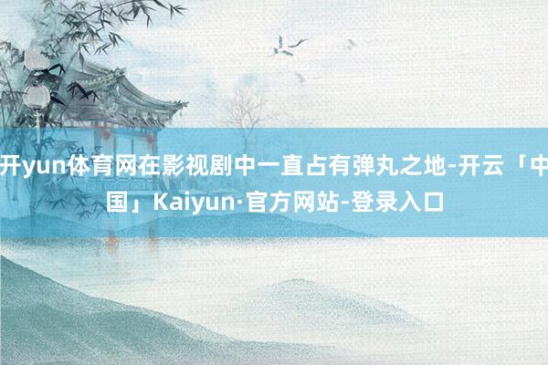 开yun体育网在影视剧中一直占有弹丸之地-开云「中国」Kaiyun·官方网站-登录入口