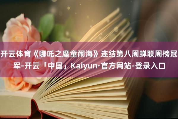 开云体育　　《哪吒之魔童闹海》连结第八周蝉联周榜冠军-开云「中国」Kaiyun·官方网站-登录入口