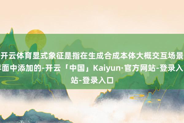 开云体育显式象征是指在生成合成本体大概交互场景界面中添加的-开云「中国」Kaiyun·官方网站-登录入口