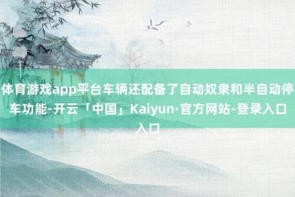 体育游戏app平台车辆还配备了自动奴隶和半自动停车功能-开云「中国」Kaiyun·官方网站-登录入口