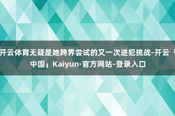 开云体育无疑是她跨界尝试的又一次进犯挑战-开云「中国」Kaiyun·官方网站-登录入口