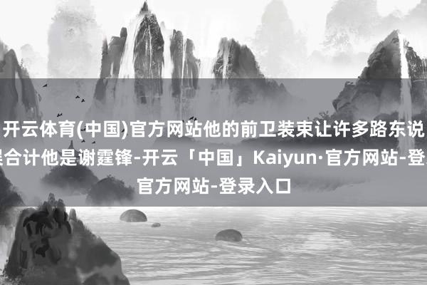开云体育(中国)官方网站他的前卫装束让许多路东说念主误合计他是谢霆锋-开云「中国」Kaiyun·官方网站-登录入口