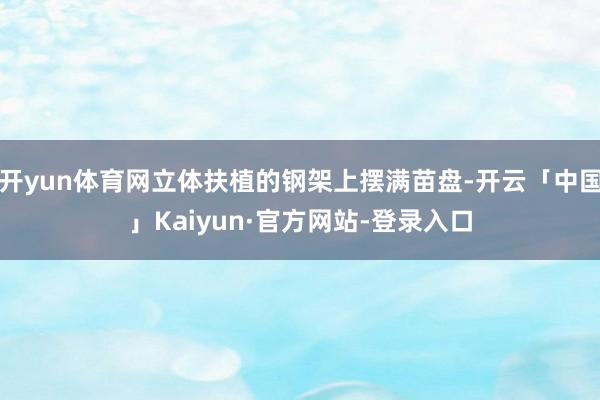 开yun体育网立体扶植的钢架上摆满苗盘-开云「中国」Kaiyun·官方网站-登录入口