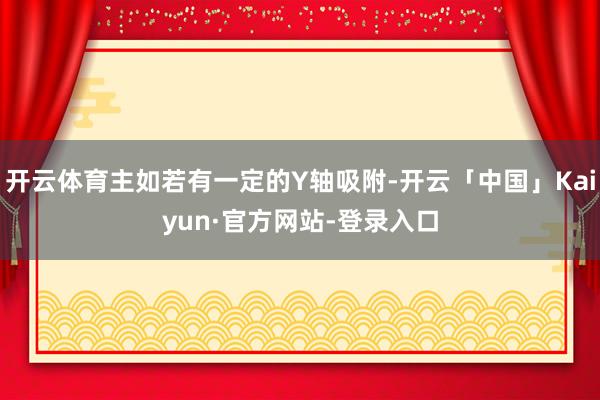 开云体育主如若有一定的Y轴吸附-开云「中国」Kaiyun·官方网站-登录入口