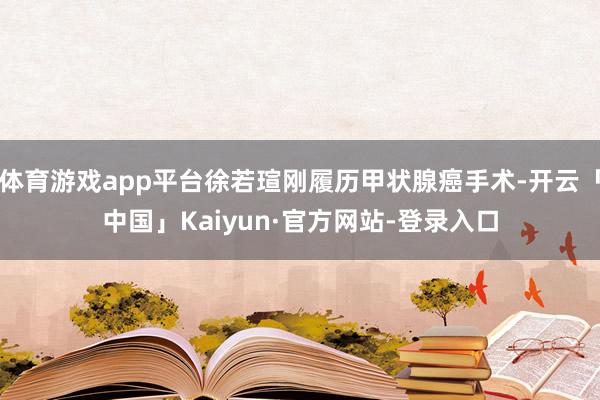 体育游戏app平台徐若瑄刚履历甲状腺癌手术-开云「中国」Kaiyun·官方网站-登录入口