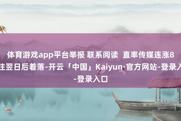 体育游戏app平台举报 联系阅读  直率传媒连涨8个往翌日后着落-开云「中国」Kaiyun·官方网站-登录入口