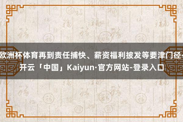 欧洲杯体育再到责任捕快、薪资福利披发等要津门径-开云「中国」Kaiyun·官方网站-登录入口