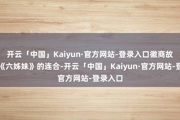开云「中国」Kaiyun·官方网站-登录入口徽商故里也因《六姊妹》的连合-开云「中国」Kaiyun·官方网站-登录入口
