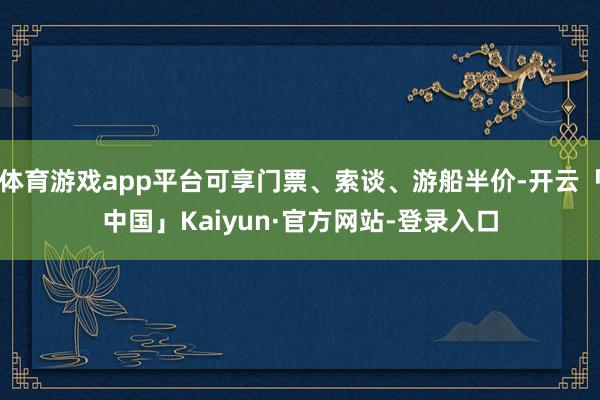 体育游戏app平台可享门票、索谈、游船半价-开云「中国」Kaiyun·官方网站-登录入口