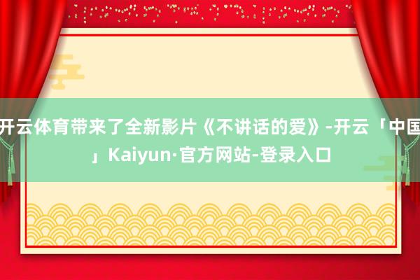 开云体育带来了全新影片《不讲话的爱》-开云「中国」Kaiyun·官方网站-登录入口