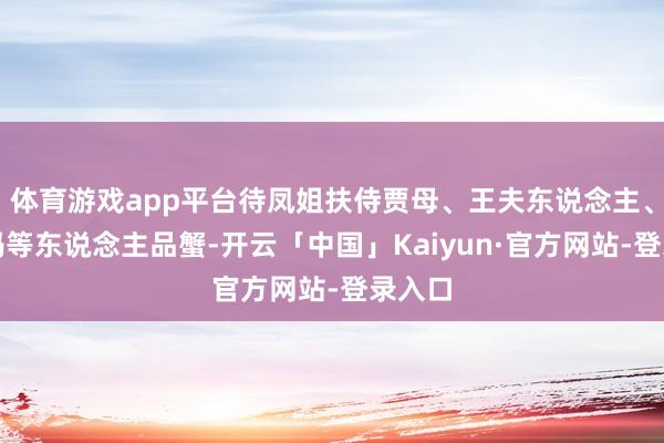 体育游戏app平台待凤姐扶侍贾母、王夫东说念主、薛姨妈等东说念主品蟹-开云「中国」Kaiyun·官方网站-登录入口