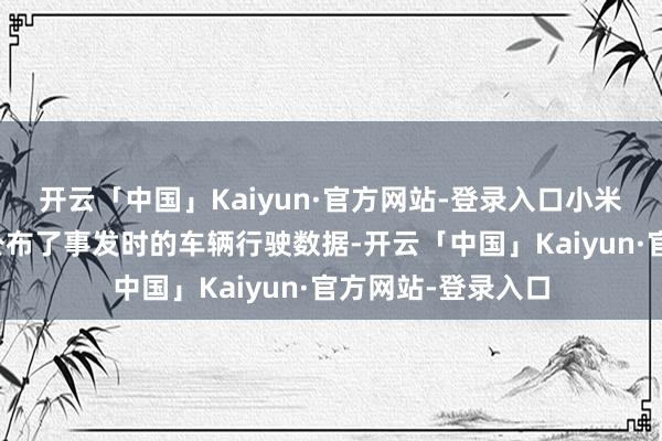 开云「中国」Kaiyun·官方网站-登录入口小米公司发言东谈主公布了事发时的车辆行驶数据-开云「中国」Kaiyun·官方网站-登录入口